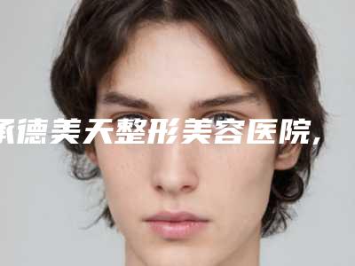 承德美天整形美容医院,承德星范医疗美容整形门诊部项目价格表技术怎么样