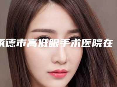 承德市高低眼手术医院在榜名单前十哪个名气高(承德黑天鹅医疗美容整形诊所机构口碑与实力双重保障)