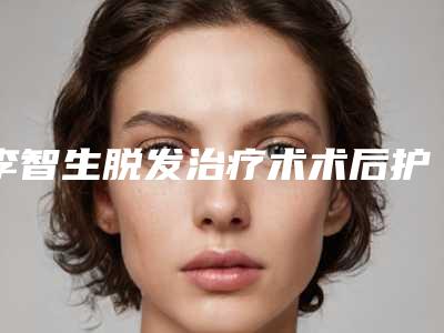 李智生脱发治疗术术后护理要点有哪些