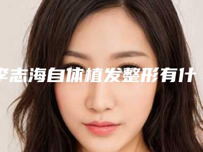 李志海自体植发整形有什么危害吗