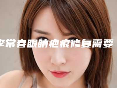 李常春眼睛疤痕修复需要注意的风险