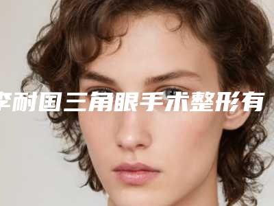 李耐国三角眼手术整形有哪些后遗症