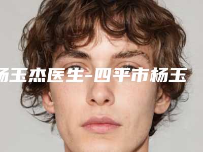 杨玉杰医生-四平市杨玉杰医生伊维兰丰唇口碑医生当地出圈