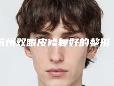 杭州双眼皮修复好的整形医院一篇看完[杭州双眼皮修复最好的整形医院]