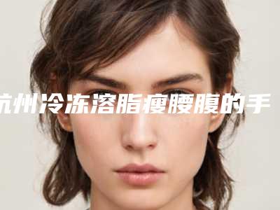 杭州冷冻溶脂瘦腰腹的手术价格是多少钱