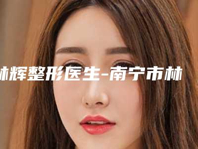 林辉整形医生-南宁市林辉医生去除尾纹术实力好，靠谱不踩雷