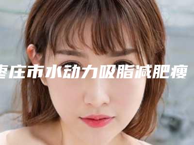 枣庄市水动力吸脂减肥瘦大腿医院排行十强最新发布-枣庄唯倪美医疗美容门诊部可以放心选