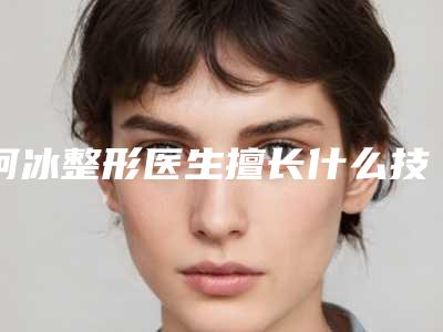 柯冰整形医生擅长什么技术水平等一览