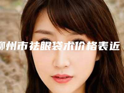 柳州市祛眼袋术价格表近期公布-近8个月均价为4777元