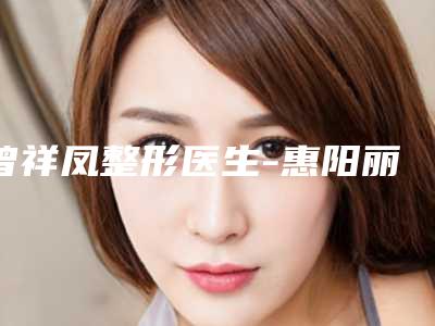 曾祥凤整形医生-惠阳丽港丽格医疗美容曾祥凤医师2025案例欣赏