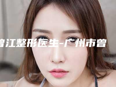 曾江整形医生-广州市曾江医生除眉头纹口碑和技术大不一样