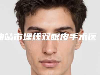 曲靖市埋线双眼皮手术医院在榜清单人气盘点-曲靖吴自强整形美容诊所是实力派