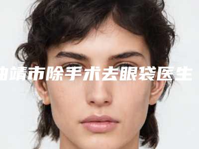 曲靖市除手术去眼袋医生上榜清单top10强哪位做得好-沈华整形医生实力突出