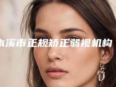 本溪市正规矫正弱视机构哪些比较好-矫正弱视价格是多少啊