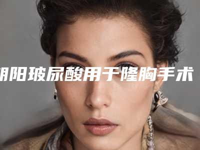 朝阳玻尿酸用于隆胸手术的价格受哪些因素影响