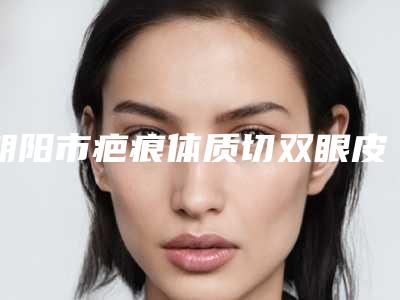 朝阳市疤痕体质切双眼皮医院哪家-朝阳倾城医疗美容诊所实力差距不大