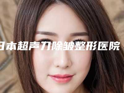 日本超声刀除皱整形医院排行榜更新
