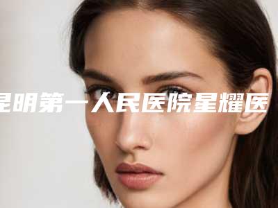昆明第一人民医院星耀医院杜海宽整形医生价格(费用)清单完整新鲜出炉