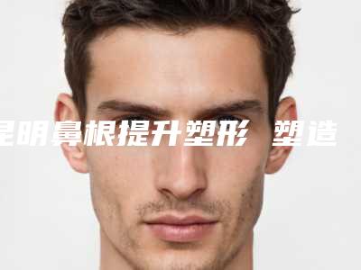 昆明鼻根提升塑形 塑造青春之美 鼻部年轻化手术优选医院榜单0 2025指南