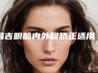 昌吉眼睑内外翻矫正适用人群以及术前注意事项