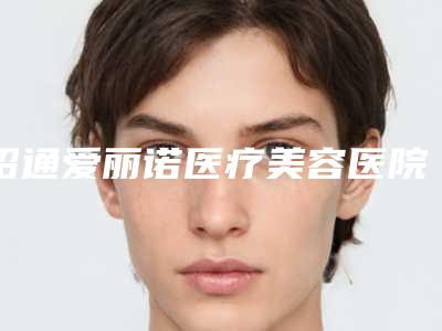 昭通爱丽诺医疗美容医院,昭通昭美整形美容门诊部口碑技术对比出炉