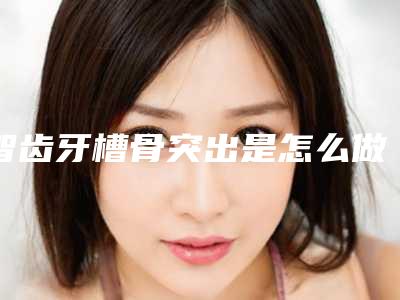 智齿牙槽骨突出是怎么做的是否安全