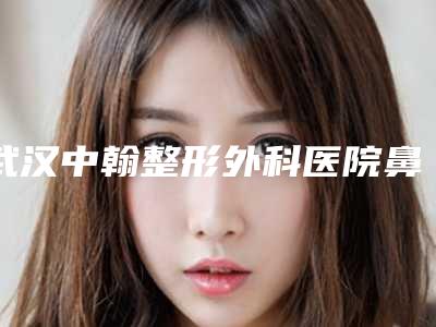 武汉中翰整形外科医院鼻黏膜修复本院实力揭秘医生资料-附整形价格(价目)表