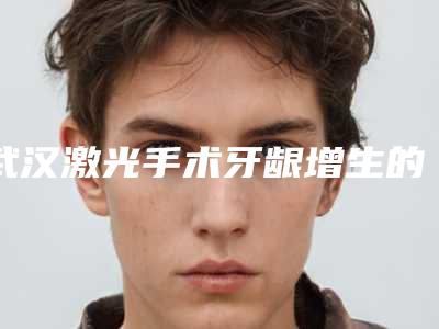武汉激光手术牙龈增生的术前准备工作及术后护理事项