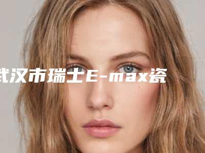 武汉市瑞士E-max瓷贴面(8颗)前五均为实力医生排名-武汉市瑞士E-max瓷贴面(8颗)口腔医生