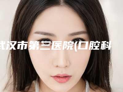 武汉市第三医院(口腔科)打桩牙冠修复多少钱-武汉市第三医院(口腔科)价格(价目)表一览全新上线