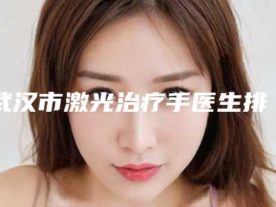 武汉市激光治疗手医生排行榜医美达人都在力推(潘虹医生实力口碑一样都不差)