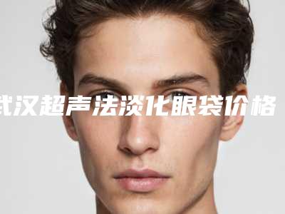 武汉超声法淡化眼袋价格的三大因素