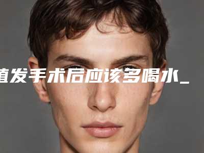 植发手术后应该多喝水_植发手术有什么伤害