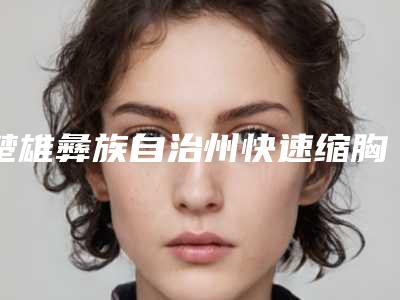 楚雄彝族自治州快速缩胸医生上榜名单前十名单炸裂公布（孔卫平医生更靠谱）