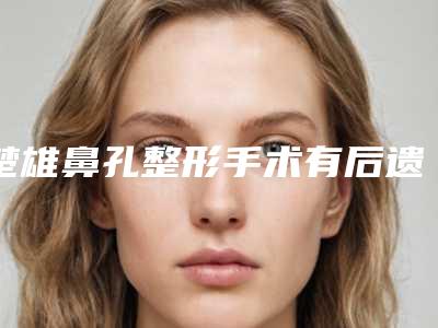 楚雄鼻孔整形手术有后遗症吗如何避免(楚雄鼻孔整形产生后遗症怎么办)