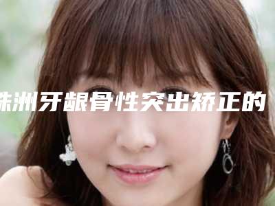 株洲牙龈骨性突出矫正的价格是什么样的呢