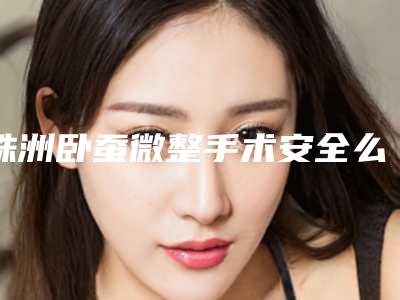 株洲卧蚕微整手术安全么