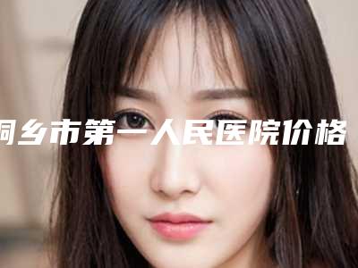 桐乡市第一人民医院价格表(费用)在线一览-浙江省整形医院