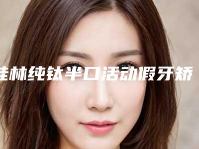 桂林纯钛半口活动假牙矫正如何保证安全性