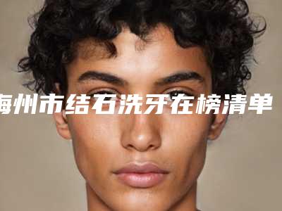 梅州市结石洗牙在榜清单人气口碑都高-梅州市结石洗牙口腔医生