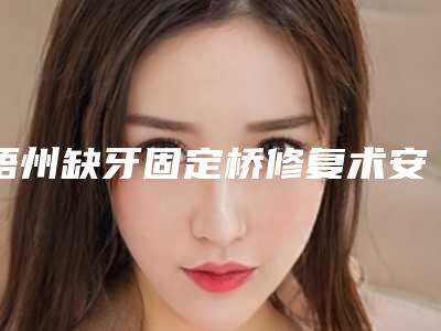 梧州缺牙固定桥修复术安不安全