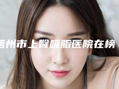 梧州市上臀吸脂医院在榜名单热门出炉-梧州美菲思医疗美容口碑实力是强中强