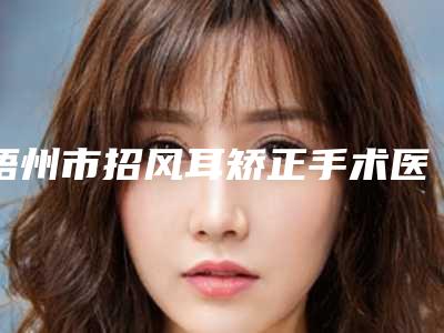 梧州市招风耳矫正手术医院排名top10强都是技术流派(梧州市招风耳矫正手术整形医院)