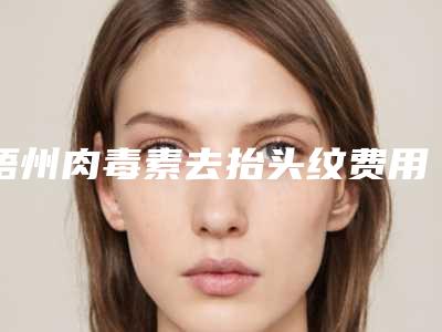 梧州肉毒素去抬头纹费用一共需要多少