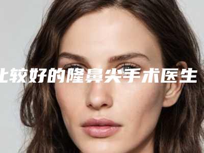 比较好的隆鼻尖手术医生上海市(顾珍丽医生收费价格不贵)