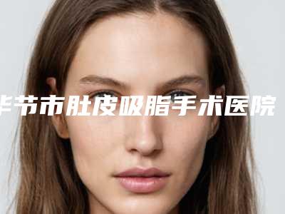 毕节市肚皮吸脂手术医院在榜清单前十正规机构评测(毕节琴瑟奥拉克医疗美容门诊部实力有保障)