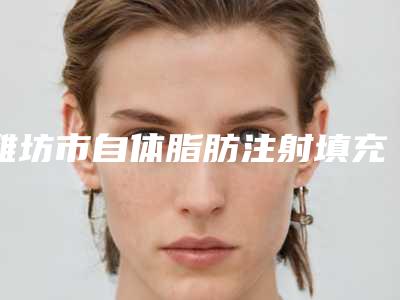 潍坊市自体脂肪注射填充医院上榜名单前十名实力名单发布(潍坊市自体脂肪注射填充整形医院)