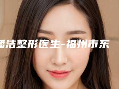 潘洁整形医生-福州市东方医疗美容门诊部潘洁医生菜花耳口碑和技术大不一样
