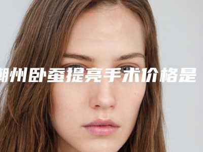 潮州卧蚕提亮手术价格是多少「潮州卧蚕提亮术需要多少费用」
