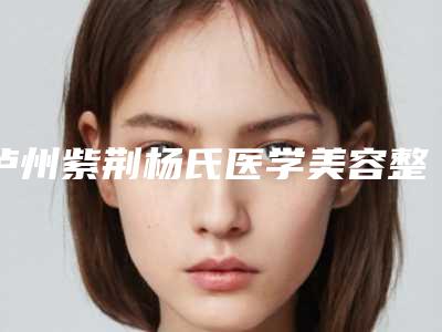 泸州紫荆杨氏医学美容整形医院,泸州华艺整形美容机构口碑技术对比出炉